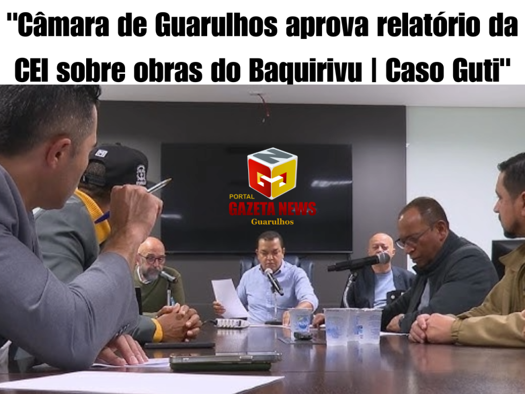 “Câmara de Guarulhos aprova relatório da CEI sobre obras do Baquirivu | Caso Guti”